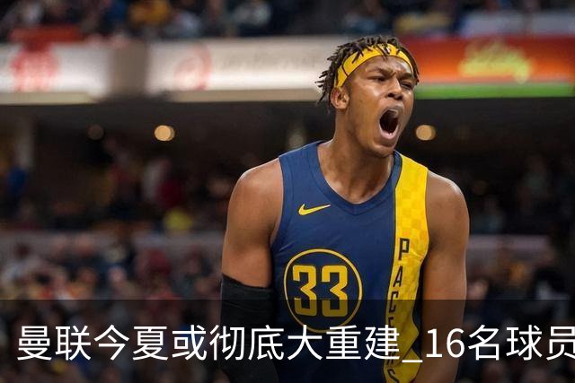 曼联今夏或彻底大重建 16名球员前途未卜包括C罗